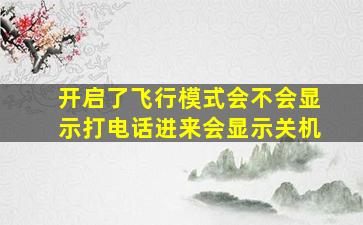 开启了飞行模式会不会显示打电话进来会显示关机