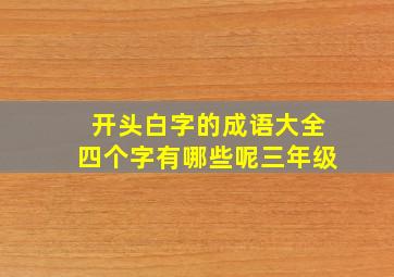 开头白字的成语大全四个字有哪些呢三年级