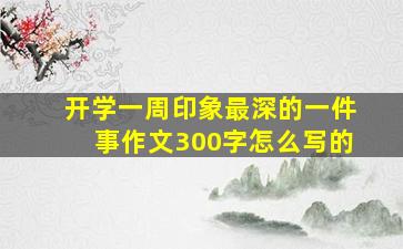 开学一周印象最深的一件事作文300字怎么写的