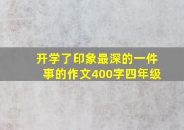 开学了印象最深的一件事的作文400字四年级