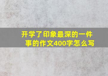 开学了印象最深的一件事的作文400字怎么写