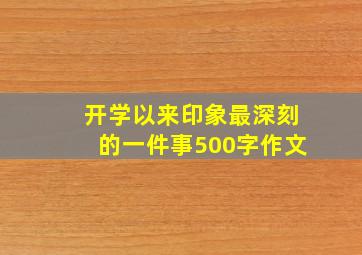 开学以来印象最深刻的一件事500字作文