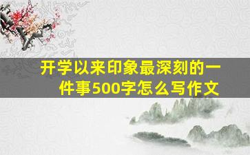 开学以来印象最深刻的一件事500字怎么写作文