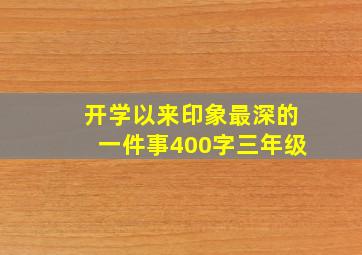 开学以来印象最深的一件事400字三年级