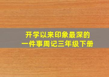 开学以来印象最深的一件事周记三年级下册