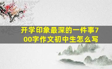 开学印象最深的一件事700字作文初中生怎么写