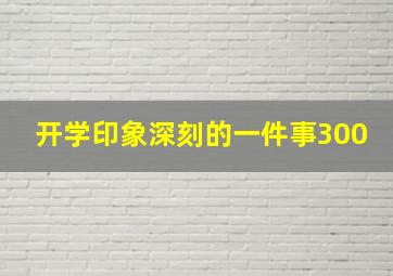 开学印象深刻的一件事300