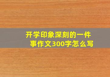 开学印象深刻的一件事作文300字怎么写