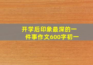 开学后印象最深的一件事作文600字初一