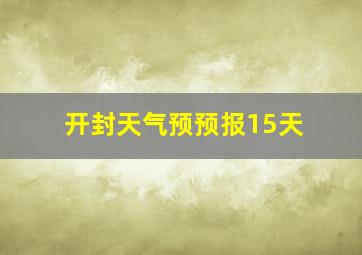 开封天气预预报15天