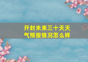 开封未来三十天天气预报情况怎么样