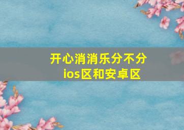 开心消消乐分不分ios区和安卓区