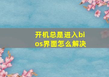 开机总是进入bios界面怎么解决