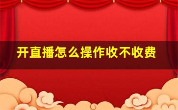 开直播怎么操作收不收费