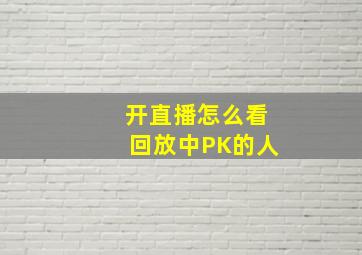 开直播怎么看回放中PK的人