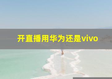 开直播用华为还是vivo