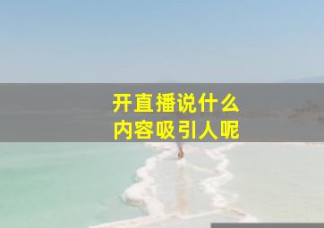 开直播说什么内容吸引人呢