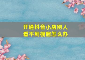 开通抖音小店别人看不到橱窗怎么办