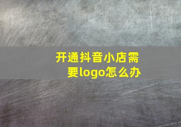 开通抖音小店需要logo怎么办