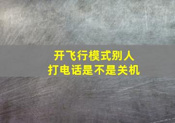 开飞行模式别人打电话是不是关机