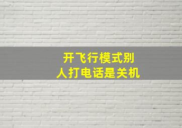 开飞行模式别人打电话是关机