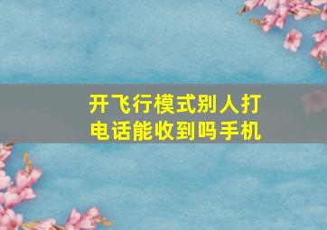 开飞行模式别人打电话能收到吗手机