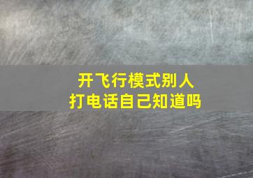 开飞行模式别人打电话自己知道吗