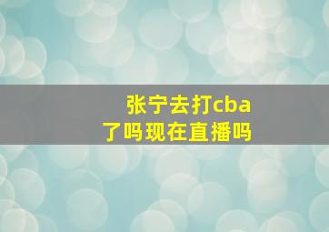 张宁去打cba了吗现在直播吗