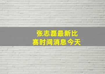 张志磊最新比赛时间消息今天