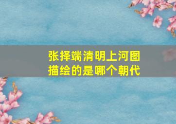 张择端清明上河图描绘的是哪个朝代