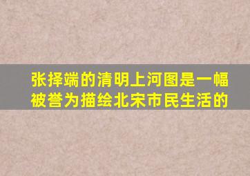 张择端的清明上河图是一幅被誉为描绘北宋市民生活的