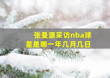 张曼源采访nba球星是哪一年几月几日