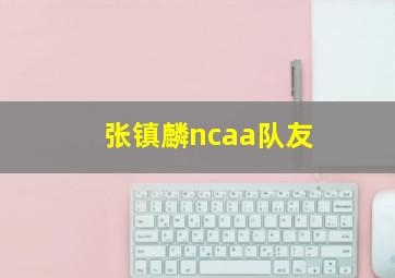 张镇麟ncaa队友