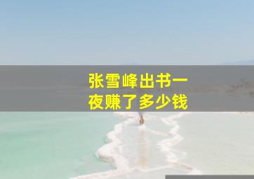 张雪峰出书一夜赚了多少钱