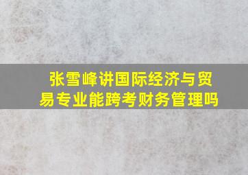 张雪峰讲国际经济与贸易专业能跨考财务管理吗