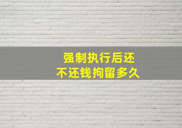 强制执行后还不还钱拘留多久