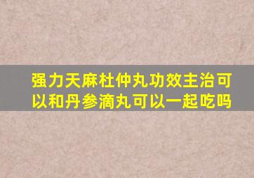 强力天麻杜仲丸功效主治可以和丹参滴丸可以一起吃吗