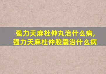 强力天麻杜仲丸治什么病,强力天麻杜仲胶囊治什么病