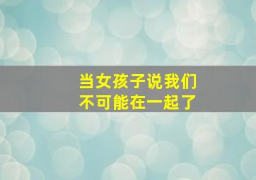 当女孩子说我们不可能在一起了