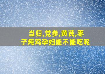 当归,党参,黄芪,枣子炖鸡孕妇能不能吃呢