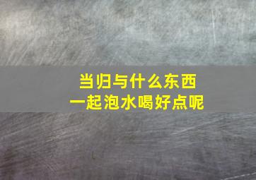 当归与什么东西一起泡水喝好点呢