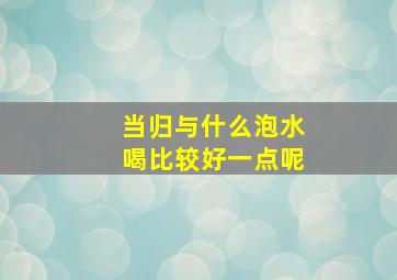 当归与什么泡水喝比较好一点呢