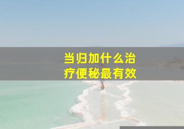 当归加什么治疗便秘最有效