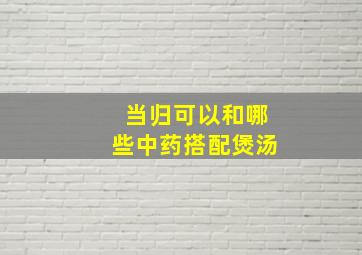 当归可以和哪些中药搭配煲汤