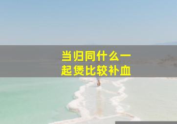 当归同什么一起煲比较补血