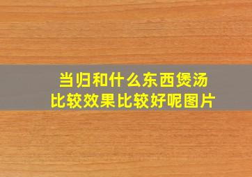 当归和什么东西煲汤比较效果比较好呢图片