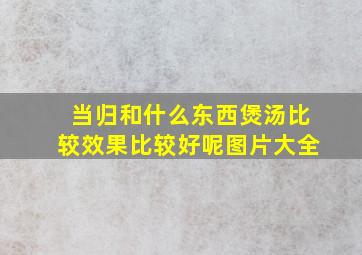 当归和什么东西煲汤比较效果比较好呢图片大全