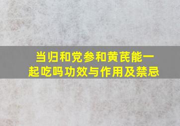 当归和党参和黄芪能一起吃吗功效与作用及禁忌