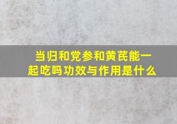 当归和党参和黄芪能一起吃吗功效与作用是什么