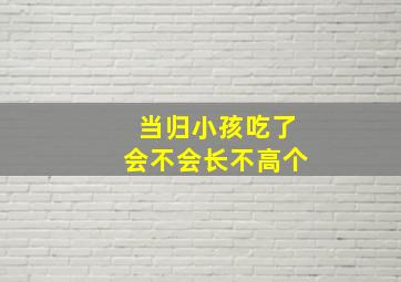 当归小孩吃了会不会长不高个